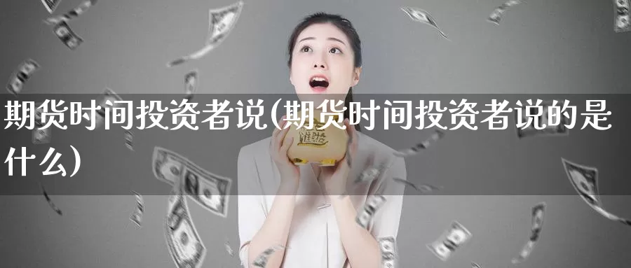 期货时间投资者说(期货时间投资者说的是什么)_https://www.ercigouzaozhubeng.com_股票市场_第1张